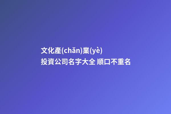 文化產(chǎn)業(yè)投資公司名字大全 順口不重名-第1張-公司起名-玄機派